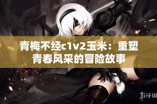 青梅不經c1v2玉米：重塑青春風采的冒險故事