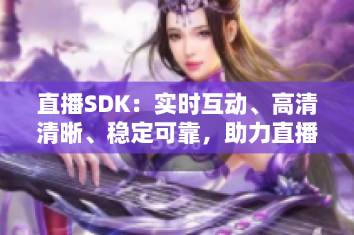 直播SDK：實時互動、高清清晰、穩(wěn)定可靠，助力直播行業(yè)蓬勃發(fā)展