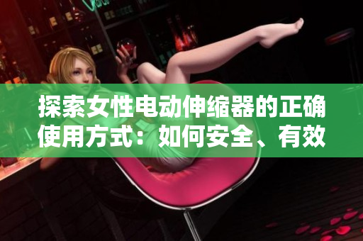 探索女性電動(dòng)伸縮器的正確使用方式：如何安全、有效地享受這一創(chuàng)新產(chǎn)品