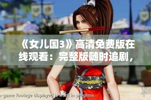 《女兒國(guó)3》高清免費(fèi)版在線觀看：完整版隨時(shí)追劇，盡情暢享經(jīng)典續(xù)集