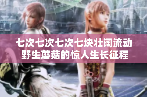七次七次七次七塊壯闊流動(dòng) 野生蘑菇的驚人生長(zhǎng)征程