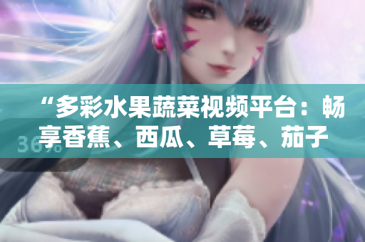 “多彩水果蔬菜視頻平臺：暢享香蕉、西瓜、草莓、茄子美味！”
