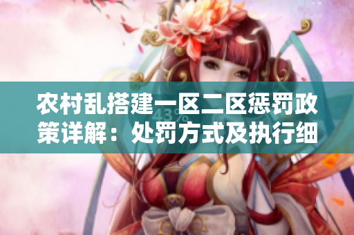 農(nóng)村亂搭建一區(qū)二區(qū)懲罰政策詳解：處罰方式及執(zhí)行細則