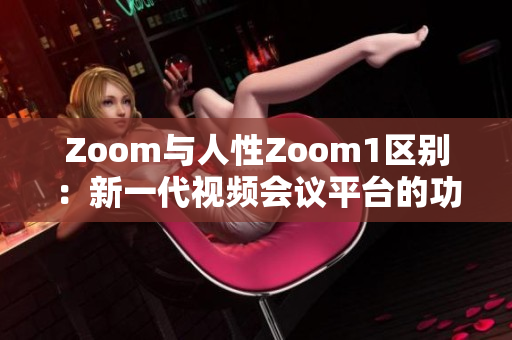 Zoom與人性Zoom1區(qū)別：新一代視頻會議平臺的功能升級及用戶體驗優(yōu)化