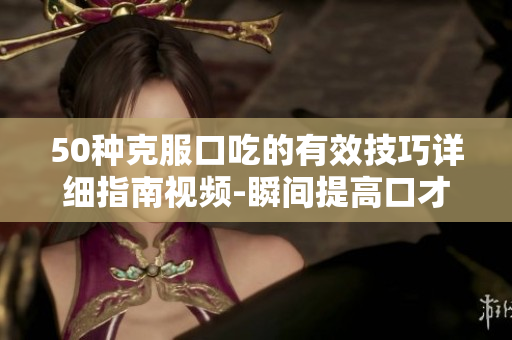 50種克服口吃的有效技巧詳細(xì)指南視頻-瞬間提高口才，讓你說話不再結(jié)巴