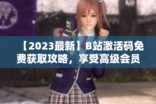 【2023最新】B站激活碼免費(fèi)獲取攻略，享受高級(jí)會(huì)員特權(quán)