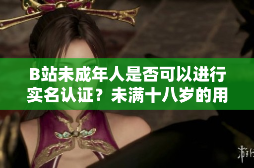 B站未成年人是否可以進(jìn)行實(shí)名認(rèn)證？未滿十八歲的用戶是否能實(shí)名認(rèn)證？