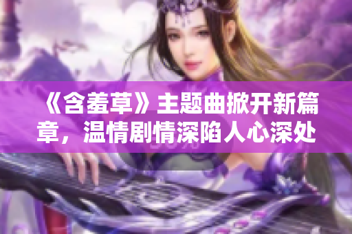 《含羞草》主題曲掀開新篇章，溫情劇情深陷人心深處