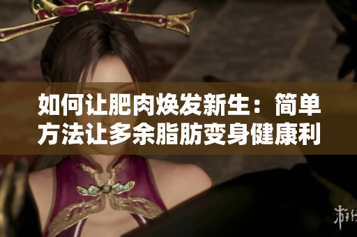 如何讓肥肉煥發(fā)新生：簡單方法讓多余脂肪變身健康利器