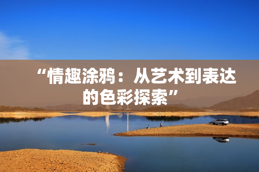 “情趣涂鴉：從藝術到表達的色彩探索”
