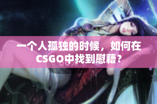 一個人孤獨的時候，如何在CSGO中找到慰藉？
