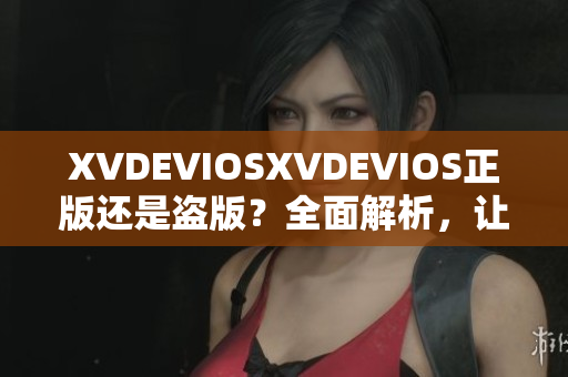 XVDEVIOSXVDEVIOS正版還是盜版？全面解析，讓你徹底了解真相！