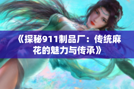 《探秘911制品廠：傳統(tǒng)麻花的魅力與傳承》