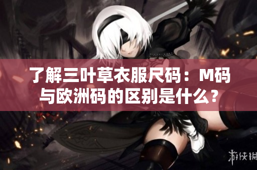 了解三葉草衣服尺碼：M碼與歐洲碼的區(qū)別是什么？
