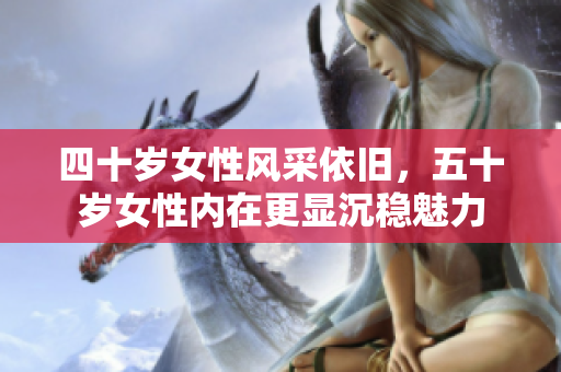 四十歲女性風(fēng)采依舊，五十歲女性內(nèi)在更顯沉穩(wěn)魅力