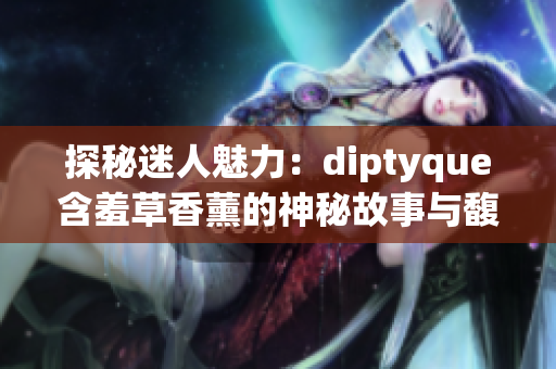 探秘迷人魅力：diptyque含羞草香薰的神秘故事與馥郁氣息
