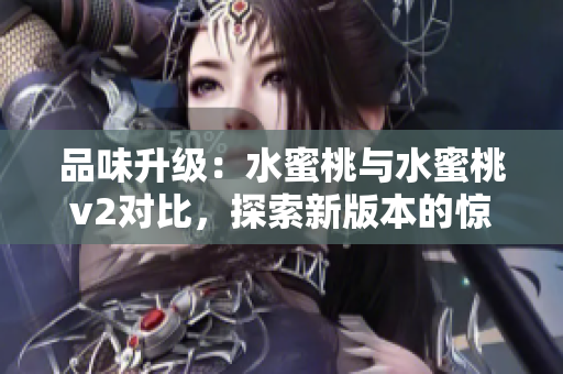 品味升級：水蜜桃與水蜜桃v2對比，探索新版本的驚喜