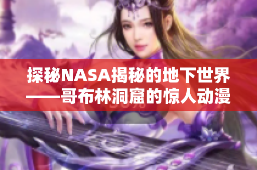 探秘NASA揭秘的地下世界——哥布林洞窟的驚人動漫化故事