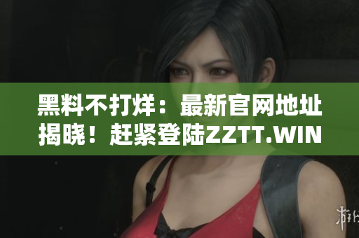 黑料不打烊：最新官網(wǎng)地址揭曉！趕緊登陸ZZTT.WIN獲取最獨家熱門資訊！