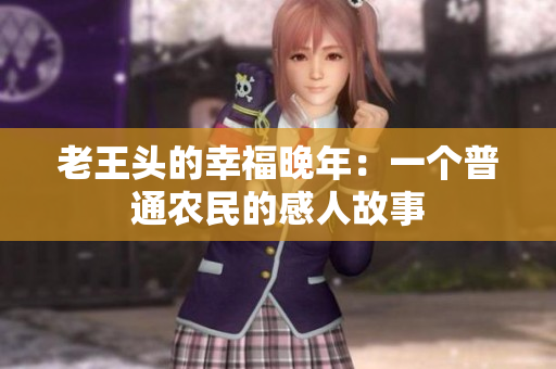 老王頭的幸福晚年：一個普通農(nóng)民的感人故事