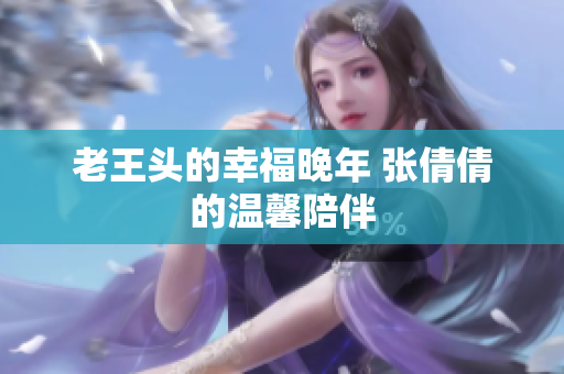 老王頭的幸福晚年 張倩倩的溫馨陪伴
