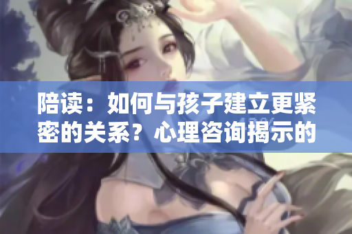 陪讀：如何與孩子建立更緊密的關系？心理咨詢揭示的秘密
