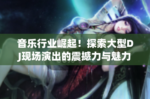 音樂行業(yè)崛起！探索大型DJ現(xiàn)場演出的震撼力與魅力