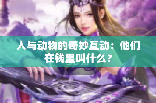 人與動物的奇妙互動：他們在錢里叫什么？