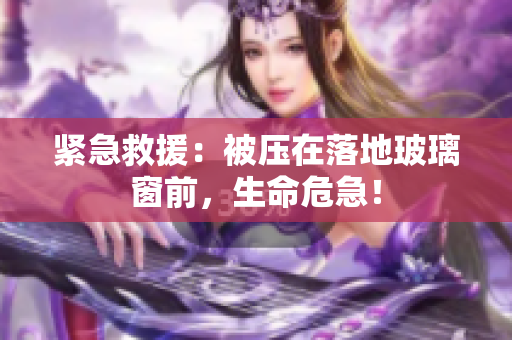 緊急救援：被壓在落地玻璃窗前，生命危急！