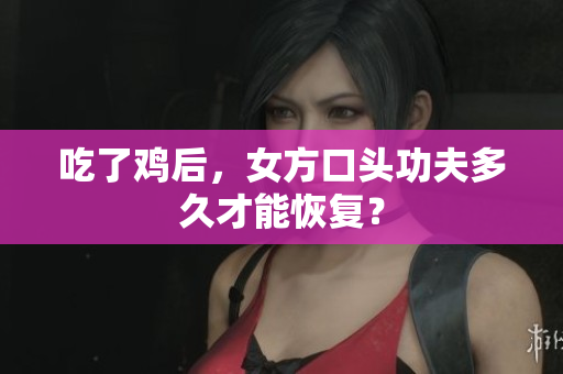 吃了雞后，女方口頭功夫多久才能恢復(fù)？