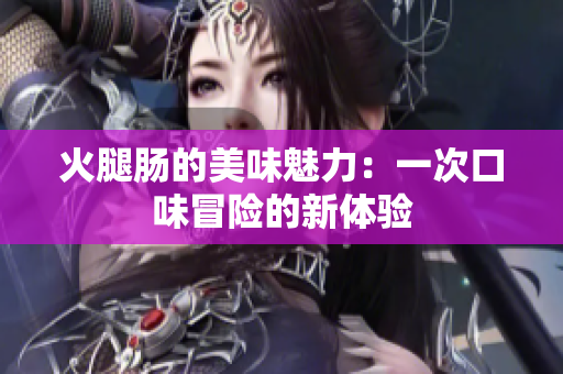火腿腸的美味魅力：一次口味冒險的新體驗