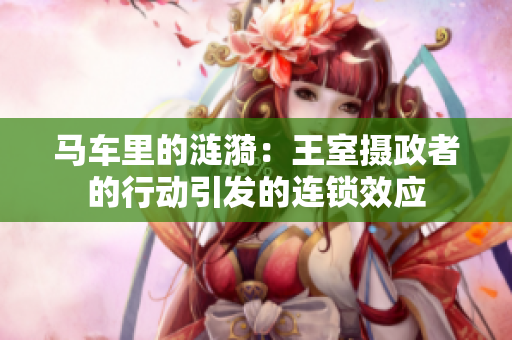 馬車?yán)锏臐i漪：王室攝政者的行動(dòng)引發(fā)的連鎖效應(yīng)