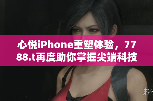 心悅iPhone重塑體驗(yàn)，7788.t再度助你掌握尖端科技！