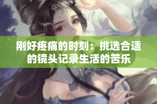 剛好疼痛的時刻：挑選合適的鏡頭記錄生活的苦樂