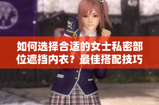 如何選擇合適的女士私密部位遮擋內(nèi)衣？最佳搭配技巧分享