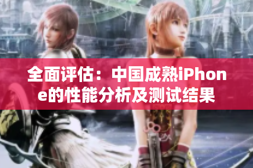 全面評估：中國成熟iPhone的性能分析及測試結(jié)果