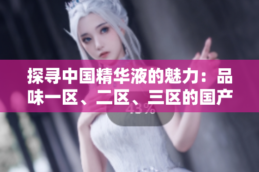 探尋中國(guó)精華液的魅力：品味一區(qū)、二區(qū)、三區(qū)的國(guó)產(chǎn)佳品