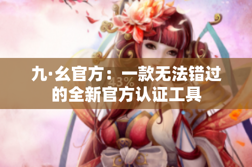 九·幺官方：一款無法錯(cuò)過的全新官方認(rèn)證工具