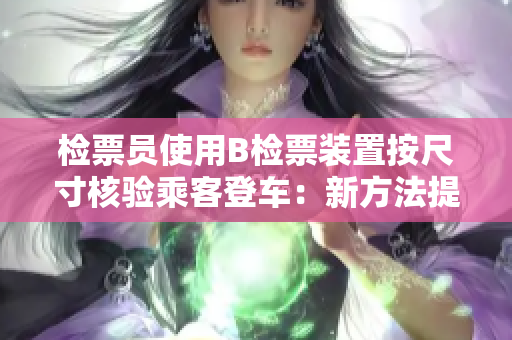檢票員使用B檢票裝置按尺寸核驗乘客登車：新方法提升客流效率