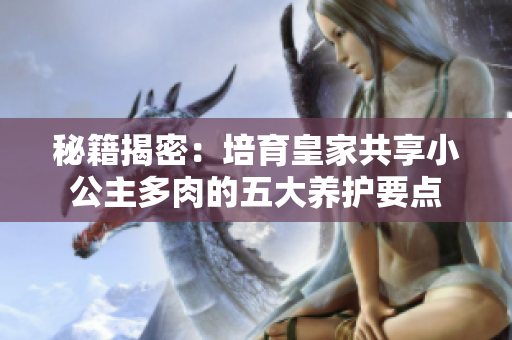 秘籍揭密：培育皇家共享小公主多肉的五大養(yǎng)護要點