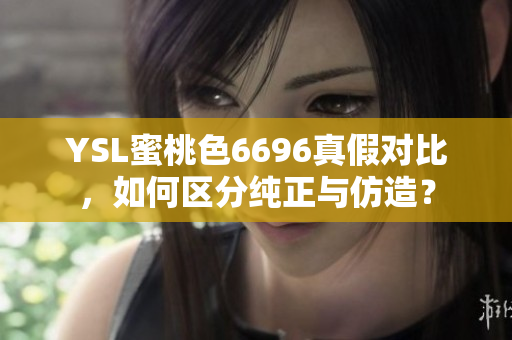 YSL蜜桃色6696真假對(duì)比，如何區(qū)分純正與仿造？