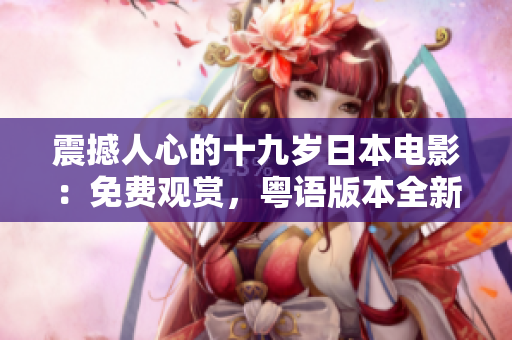震撼人心的十九歲日本電影：免費觀賞，粵語版本全新上映！