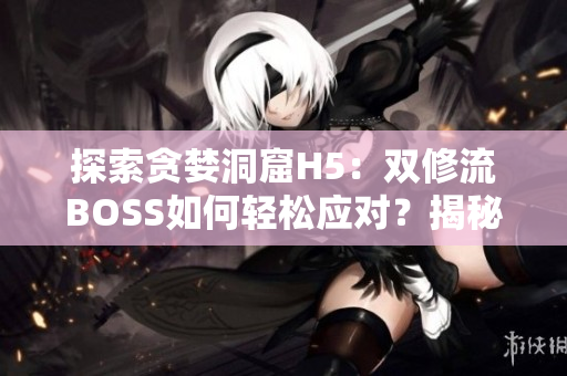 探索貪婪洞窟H5：雙修流BOSS如何輕松應(yīng)對？揭秘高效打法！