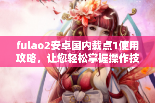 fulao2安卓國內(nèi)載點1使用攻略，讓您輕松掌握操作技巧