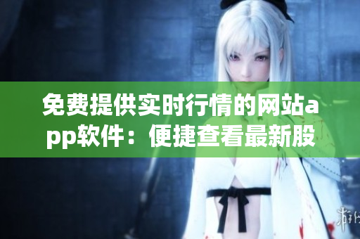 免費提供實時行情的網(wǎng)站app軟件：便捷查看最新股市動態(tài)