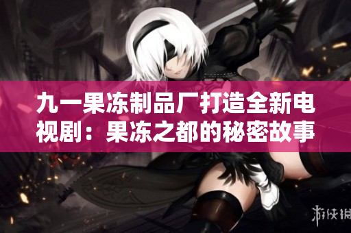 九一果凍制品廠打造全新電視?。汗麅鲋嫉拿孛芄适陆颐? title=