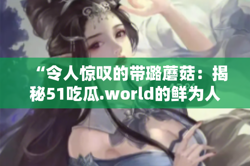 “令人驚嘆的帶璐蘑菇：揭秘51吃瓜.world的鮮為人知的美食奇跡”