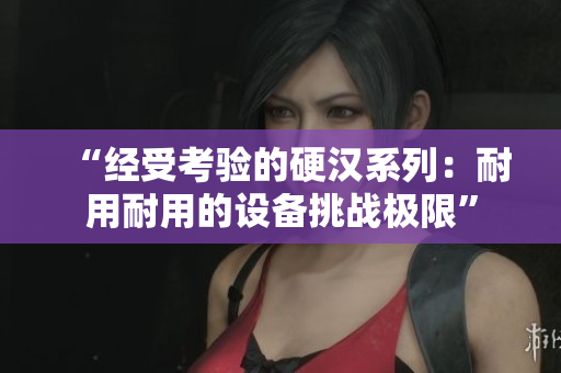“經(jīng)受考驗(yàn)的硬漢系列：耐用耐用的設(shè)備挑戰(zhàn)極限”
