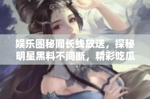 娛樂圈秘聞長線放送，探秘明星黑料不間斷，精彩吃瓜故事盡收眼底