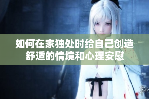 如何在家獨處時給自己創(chuàng)造舒適的情境和心理安慰